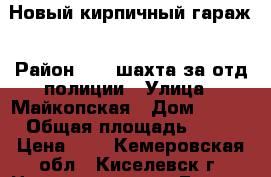 Новый кирпичный гараж › Район ­ 12 шахта за отд.полиции › Улица ­ Майкопская › Дом ­ 120 › Общая площадь ­ 30 › Цена ­ 4 - Кемеровская обл., Киселевск г. Недвижимость » Гаражи   . Кемеровская обл.